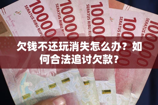 济南欠钱不还玩消失怎么办？如何合法追讨欠款？