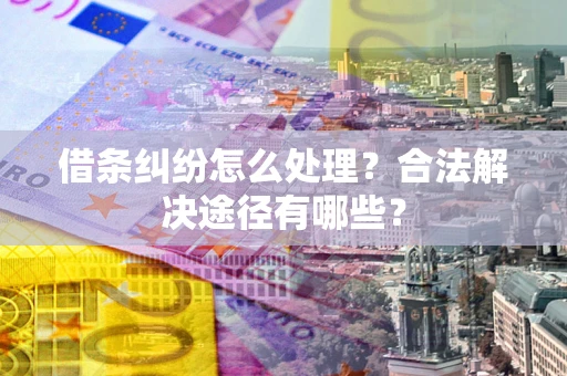 济南借条纠纷怎么处理？合法解决途径有哪些？