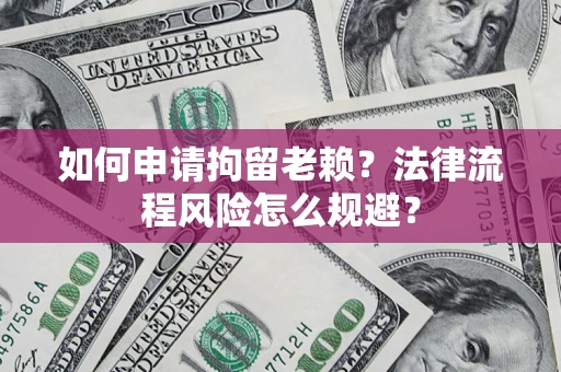 济南如何申请拘留老赖？法律流程风险怎么规避？