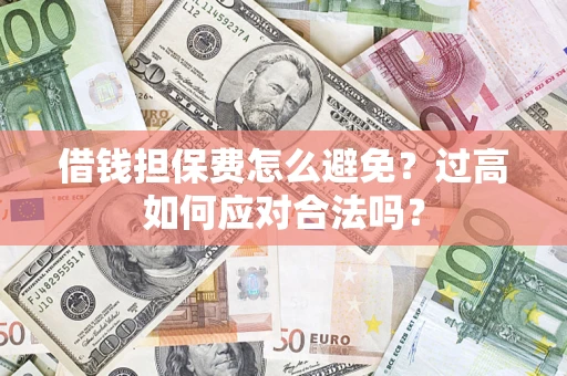 济南借钱担保费怎么避免？过高如何应对合法吗？