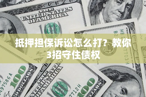 济南抵押担保诉讼怎么打？教你3招守住债权