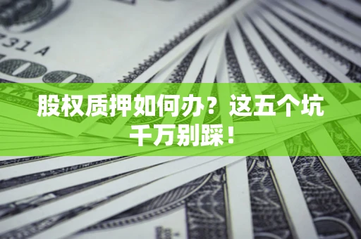 济南股权质押如何办？这五个坑千万别踩！