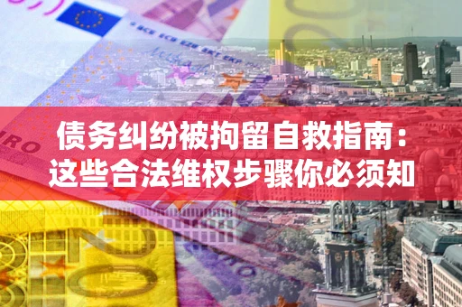 济南债务纠纷被拘留自救指南：这些合法维权步骤你必须知道！