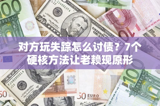 济南对方玩失踪怎么讨债？7个硬核方法让老赖现原形