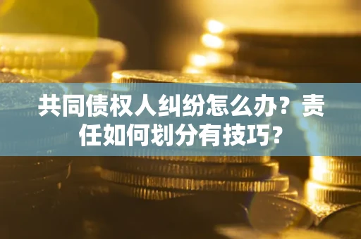 济南共同债权人纠纷怎么办？责任如何划分有技巧？