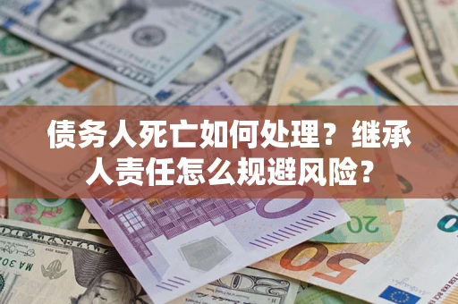 济南债务人死亡如何处理?继承人责任怎么规避风险? 济南债务人死亡如何处理?继承人责任怎么规避风险?