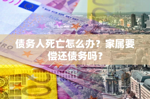 济南债务人死亡怎么办？家属要偿还债务吗？