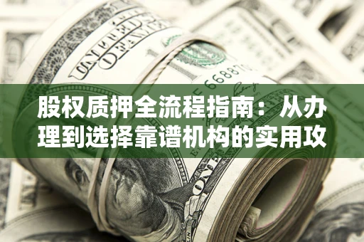 济南股权质押全流程指南：从办理到选择靠谱机构的实用攻略