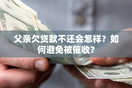 济南父亲欠贷款不还会怎样？如何避免被催收？