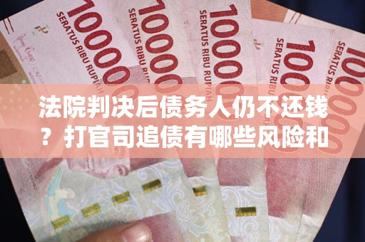 济南法院判决后债务人仍不还钱？打官司追债有哪些风险和技巧？