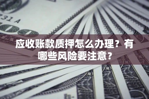 济南应收账款质押怎么办理？有哪些风险要注意？