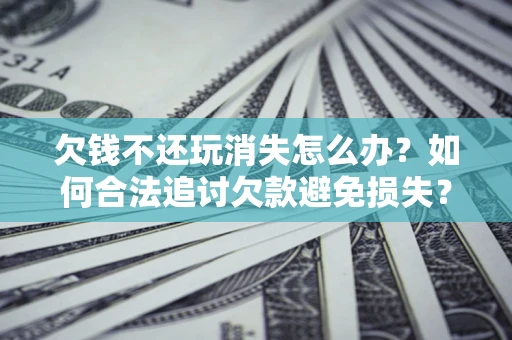 济南欠钱不还玩消失怎么办?如何合法追讨欠款避免损失? 济南欠钱不还玩消失怎么办?如何合法追讨欠款避免损失?