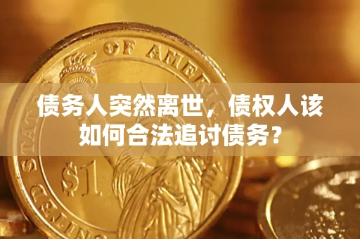 济南债务人突然离世，债权人该如何合法追讨债务？