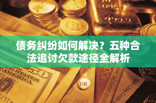 济南债务纠纷如何解决？五种合法追讨欠款途径全解析