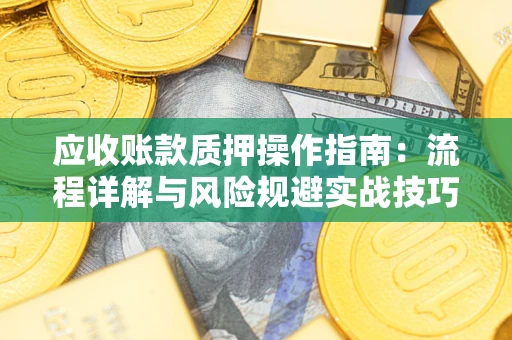 济南应收账款质押操作指南:流程详解与风险规避实战技巧 济南应收账款质押操作指南:流程详解与风险规避实战技巧