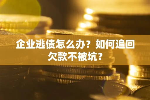 济南企业逃债怎么办？如何追回欠款不被坑？