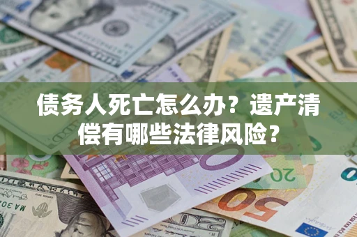 济南债务人死亡怎么办？遗产清偿有哪些法律风险？