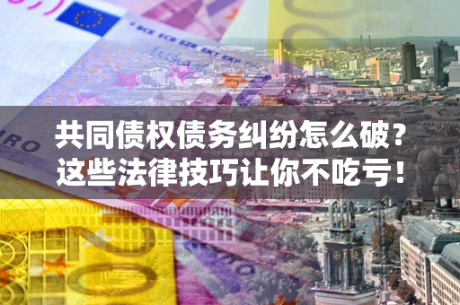 济南共同债权债务纠纷怎么破？这些法律技巧让你不吃亏！