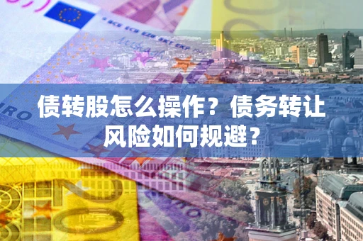 济南债转股怎么操作？债务转让风险如何规避？