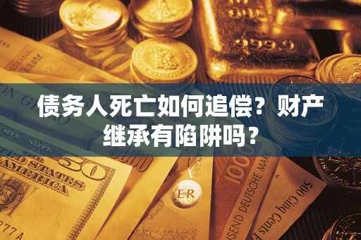济南债务人死亡如何追偿？财产继承有陷阱吗？
