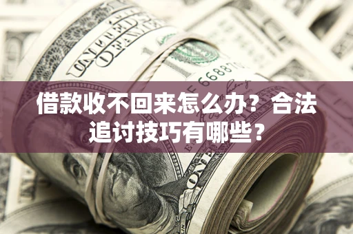 济南借款收不回来怎么办？合法追讨技巧有哪些？