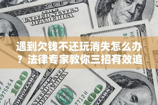 济南遇到欠钱不还玩消失怎么办？法律专家教你三招有效追债！