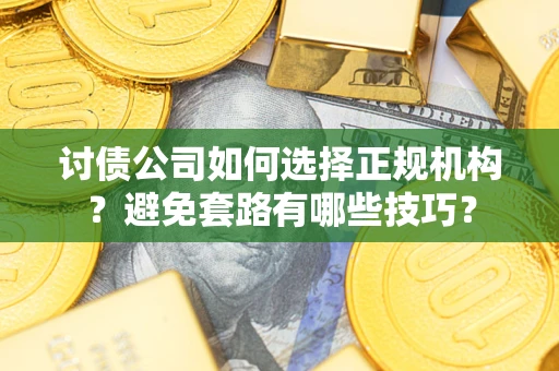 济南讨债公司如何选择正规机构？避免套路有哪些技巧？