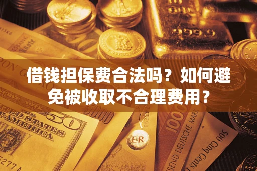 济南借钱担保费合法吗？如何避免被收取不合理费用？