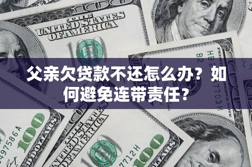 济南父亲欠贷款不还怎么办？如何避免连带责任？