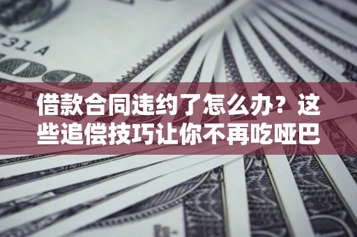 济南借款合同违约了怎么办？这些追偿技巧让你不再吃哑巴亏