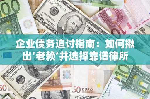 济南企业债务追讨指南：如何揪出‘老赖’并选择靠谱律所