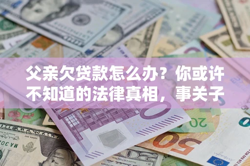 济南父亲欠贷款怎么办？你或许不知道的法律真相，事关子女未来