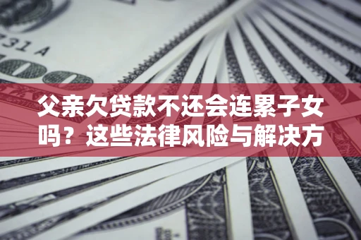 济南父亲欠贷款不还会连累子女吗？这些法律风险与解决方法要早知道！