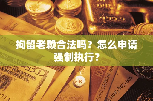 济南拘留老赖合法吗？怎么申请强制执行？