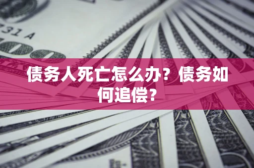 济南债务人死亡怎么办？债务如何追偿？