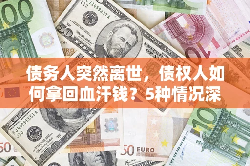 济南债务人突然离世，债权人如何拿回血汗钱？5种情况深度解析
