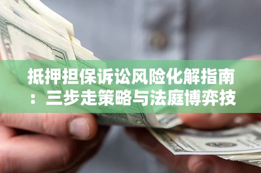 济南抵押担保诉讼风险化解指南：三步走策略与法庭博弈技巧