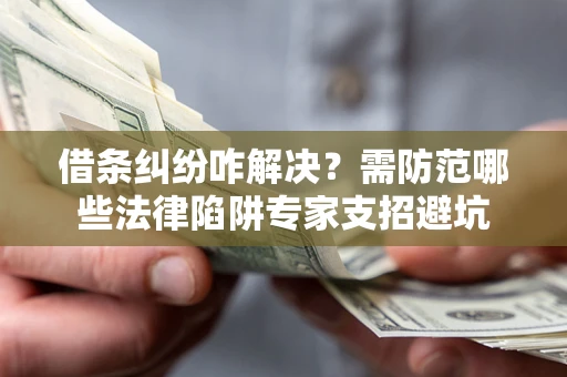 济南借条纠纷咋解决？需防范哪些法律陷阱专家支招避坑