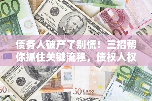 济南债务人破产了别慌！三招帮你抓住关键流程，债权人权益不再缩水
