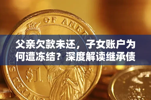 济南父亲欠款未还，子女账户为何遭冻结？深度解读继承债务迷局