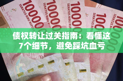 济南债权转让过关指南：看懂这7个细节，避免踩坑血亏