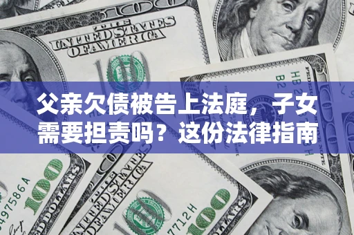 济南父亲欠债被告上法庭，子女需要担责吗？这份法律指南必须看完