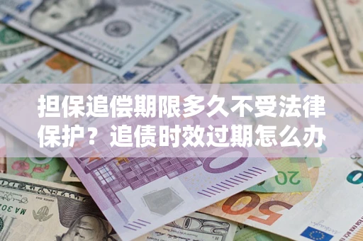 济南担保追偿期限多久不受法律保护？追债时效过期怎么办？