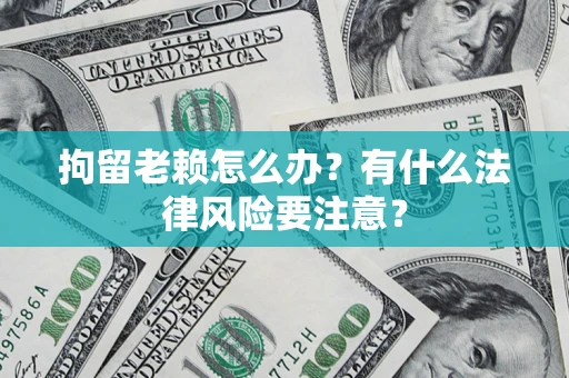 济南拘留老赖怎么办？有什么法律风险要注意？