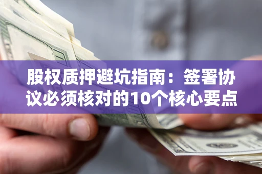 济南股权质押避坑指南：签署协议必须核对的10个核心要点