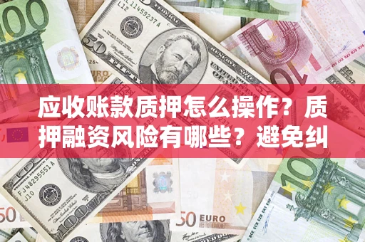 济南应收账款质押怎么操作？质押融资风险有哪些？避免纠纷高效融资技巧