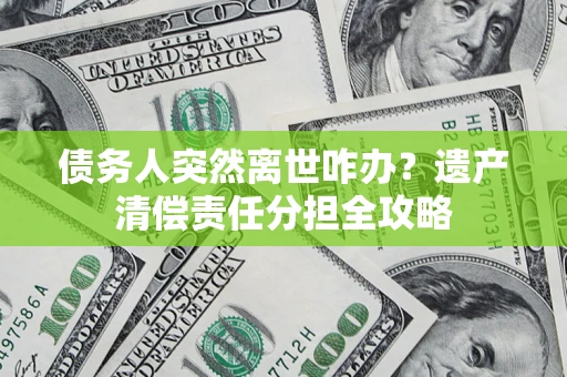 济南债务人突然离世咋办？遗产清偿责任分担全攻略