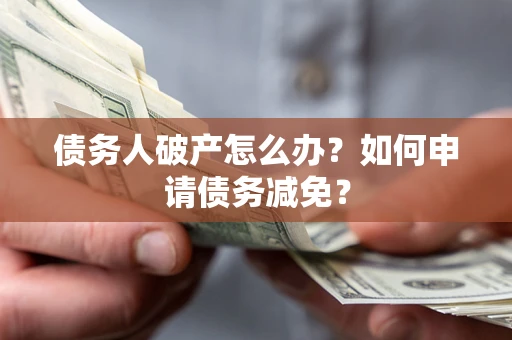 济南债务人破产怎么办？如何申请债务减免？