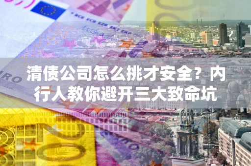 济南清债公司怎么挑才安全?内行人教你避开三大致命坑 济南清债公司怎么挑才安全?内行人教你避开三大致命坑