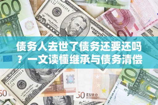 济南债务人去世了债务还要还吗？一文读懂继承与债务清偿